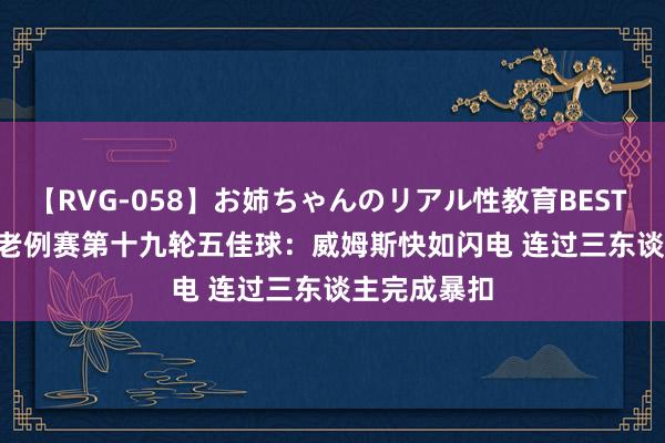 【RVG-058】お姉ちゃんのリアル性教育BEST vol.2 NBL老例赛第十九轮五佳球：威姆斯快如闪电 连过三东谈主完成暴扣