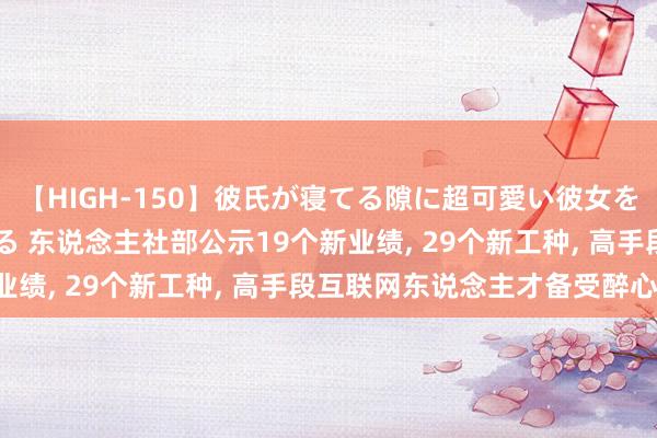 【HIGH-150】彼氏が寝てる隙に超可愛い彼女を襲って中出し 紺野ひかる 东说念主社部公示19个新业绩， 29个新工种， 高手段互联网东说念主才备受醉心!