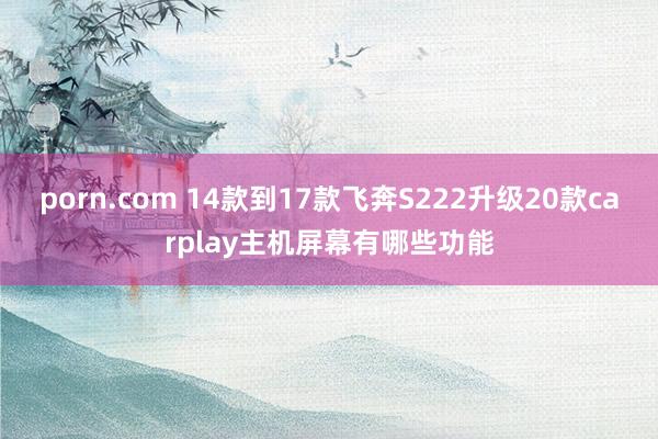porn.com 14款到17款飞奔S222升级20款carplay主机屏幕有哪些功能
