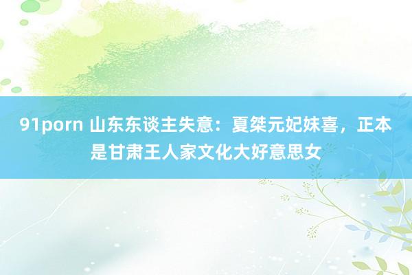 91porn 山东东谈主失意：夏桀元妃妺喜，正本是甘肃王人家文化大好意思女