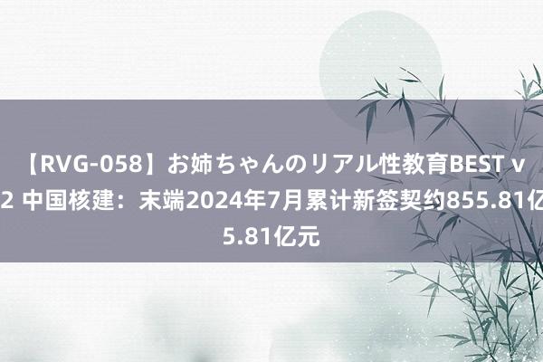 【RVG-058】お姉ちゃんのリアル性教育BEST vol.2 中国核建：末端2024年7月累计新签契约855.81亿元