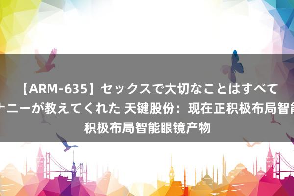 【ARM-635】セックスで大切なことはすべて君とのオナニーが教えてくれた 天键股份：现在正积极布局智能眼镜产物