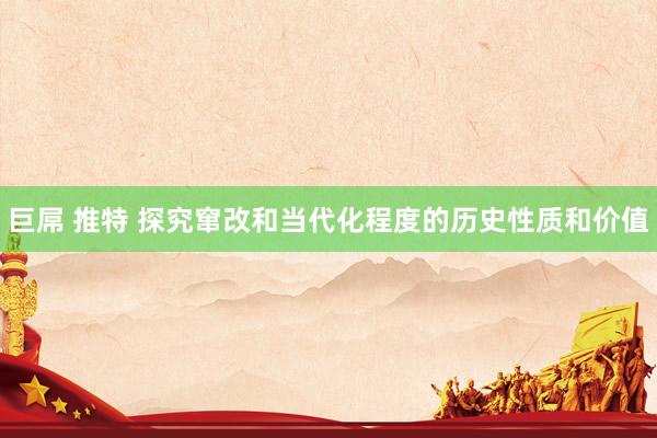 巨屌 推特 探究窜改和当代化程度的历史性质和价值