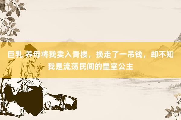 巨乳 养母将我卖入青楼，换走了一吊钱，却不知我是流荡民间的皇室公主
