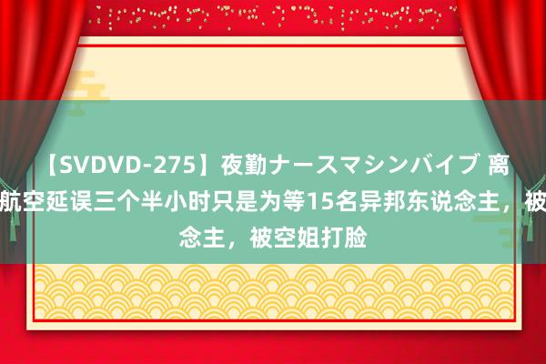 【SVDVD-275】夜勤ナースマシンバイブ 离谱！上海航空延误三个半小时只是为等15名异邦东说念主，被空姐打脸