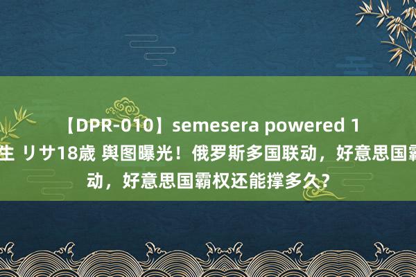 【DPR-010】semesera powered 10 ギャル女痴校生 リサ18歳 舆图曝光！俄罗斯多国联动，好意思国霸权还能撑多久？