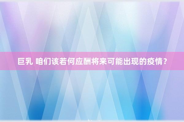 巨乳 咱们该若何应酬将来可能出现的疫情？