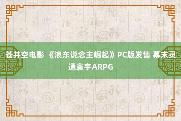 苍井空电影 《浪东说念主崛起》PC版发售 幕末灵通寰宇ARPG