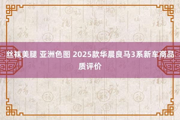 丝袜美腿 亚洲色图 2025款华晨良马3系新车商品质评价