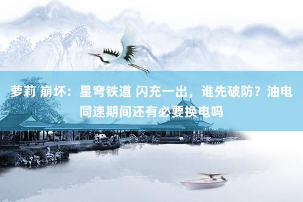 萝莉 崩坏：星穹铁道 闪充一出，谁先破防？油电同速期间还有必要换电吗