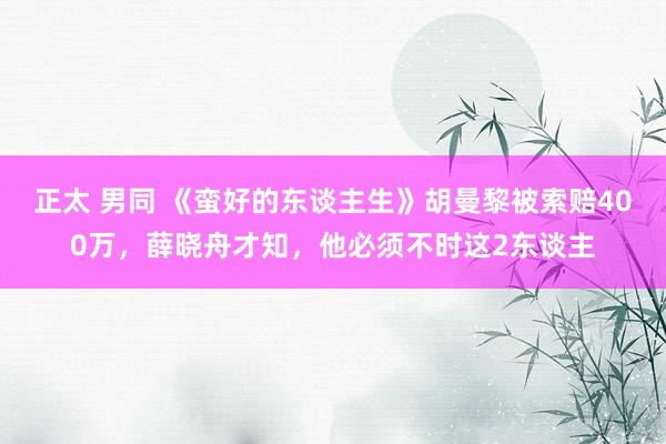 正太 男同 《蛮好的东谈主生》胡曼黎被索赔400万，薛晓舟才知，他必须不时这2东谈主