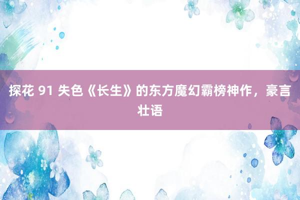 探花 91 失色《长生》的东方魔幻霸榜神作，豪言壮语