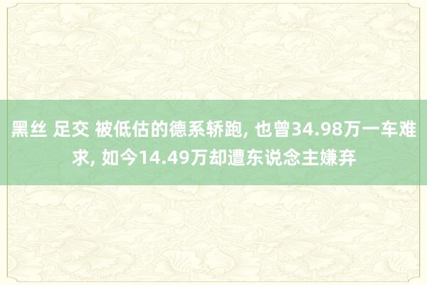 黑丝 足交 被低估的德系轿跑， 也曾34.98万一车难求， 如今14.49万却遭东说念主嫌弃