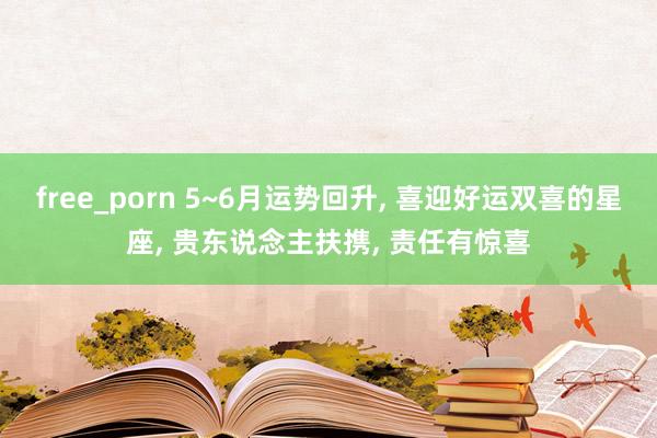 free_porn 5~6月运势回升， 喜迎好运双喜的星座， 贵东说念主扶携， 责任有惊喜