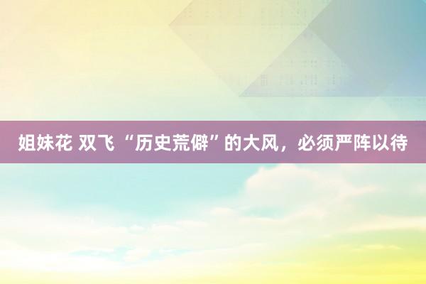 姐妹花 双飞 “历史荒僻”的大风，必须严阵以待