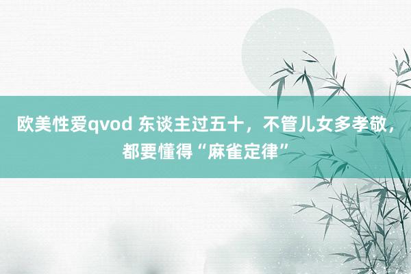 欧美性爱qvod 东谈主过五十，不管儿女多孝敬，都要懂得“麻雀定律”