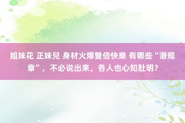 姐妹花 正妹兒 身材火爆雙倍快樂 有哪些“潜规章”，不必说出来，各人也心知肚明？