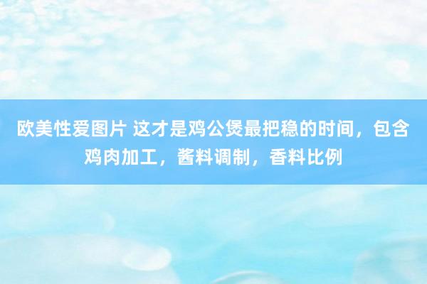 欧美性爱图片 这才是鸡公煲最把稳的时间，包含鸡肉加工，酱料调制，香料比例