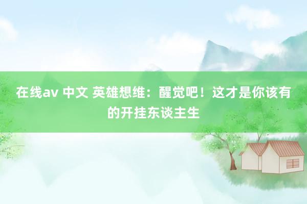 在线av 中文 英雄想维：醒觉吧！这才是你该有的开挂东谈主生